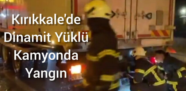 Kırıkkale’de dinamit yüklü kamyonda yangın çıktı